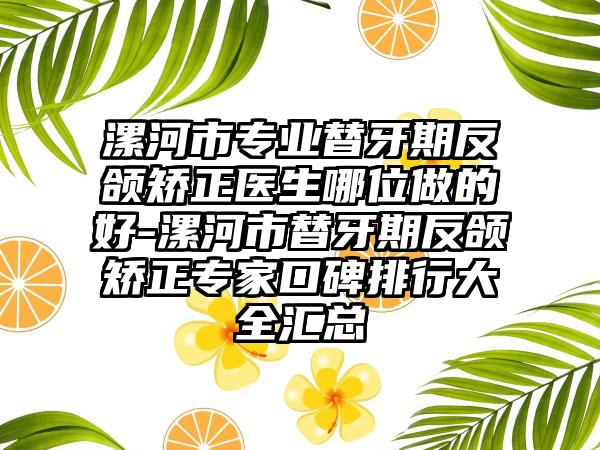漯河市专业替牙期反颌矫正医生哪位做的好-漯河市替牙期反颌矫正专家口碑排行大全汇总