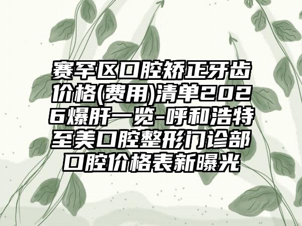 赛罕区口腔矫正牙齿价格(费用)清单2026爆肝一览-呼和浩特至美口腔整形门诊部口腔价格表新曝光