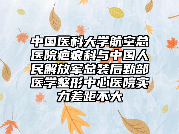 中国医科大学航空总医院疤痕科与中国人民解放军总装后勤部医学整形中心医院实力差距不大