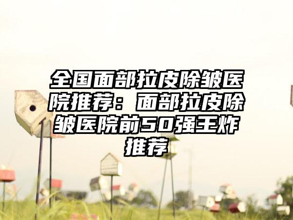 全国面部拉皮除皱医院推荐：面部拉皮除皱医院前50强王炸推荐