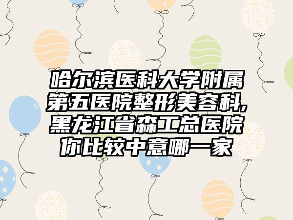 哈尔滨医科大学附属第五医院整形美容科,黑龙江省森工总医院你比较中意哪一家