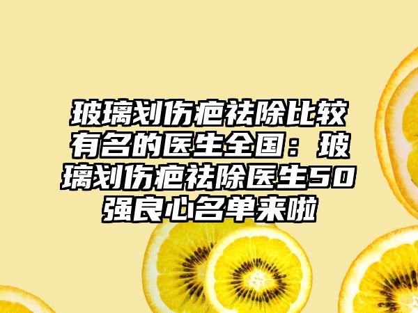 玻璃划伤疤祛除比较有名的医生全国：玻璃划伤疤祛除医生50强良心名单来啦