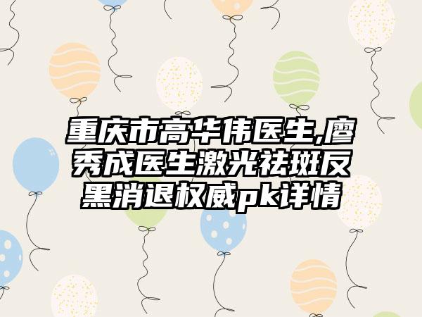 重庆市高华伟医生,廖秀成医生激光祛斑反黑消退权威pk详情