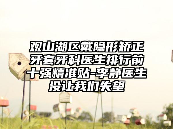观山湖区戴隐形矫正牙套牙科医生排行前十强精准贴-李静医生没让我们失望