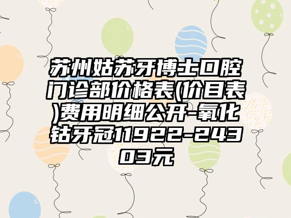 苏州姑苏牙博士口腔门诊部价格表(价目表)费用明细公开-氧化钴牙冠11922-24303元