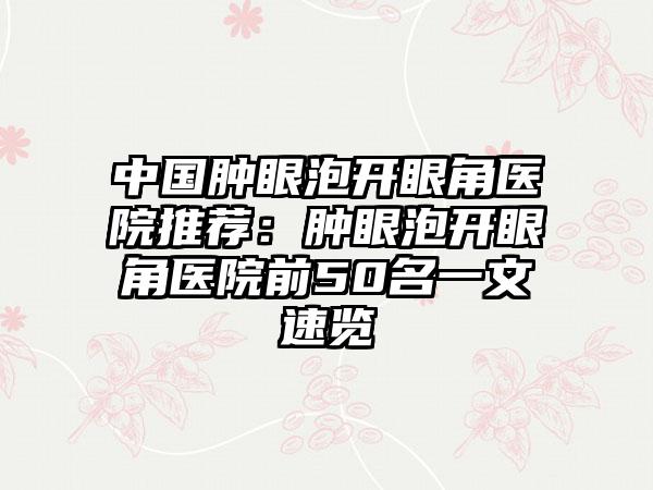 中国肿眼泡开眼角医院推荐:肿眼泡开眼角医院前50名一文速览