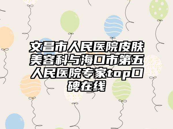 文昌市人民医院皮肤美容科与海口市第五人民医院专家top口碑在线