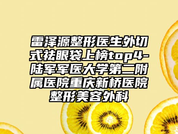 雷泽源整形医生外切式祛眼袋上榜top4-陆军军医大学第二附属医院重庆新桥医院整形美容外科