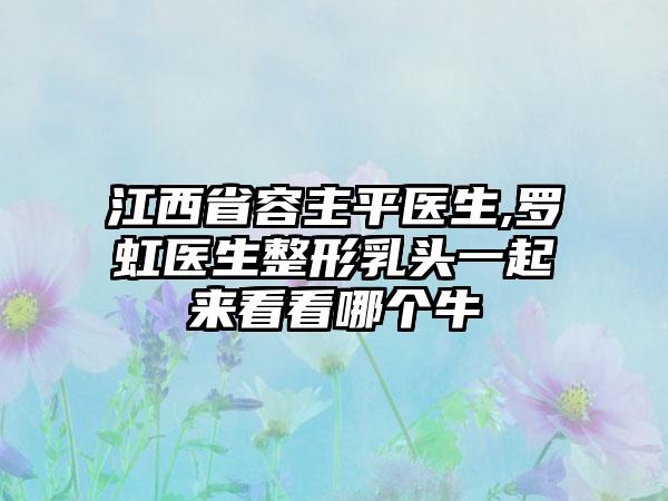 江西省容主平医生,罗虹医生整形乳头一起来看看哪个牛