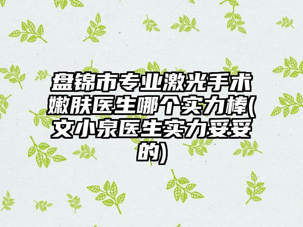 盘锦市专业激光手术嫩肤医生哪个实力棒(文小泉医生实力妥妥的)