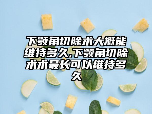 下颚角切除术大概能维持多久,下颚角切除术术最长可以维持多久