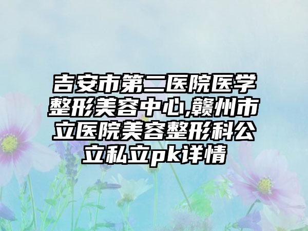 吉安市第二医院医学整形美容中心,赣州市立医院美容整形科公立私立pk详情