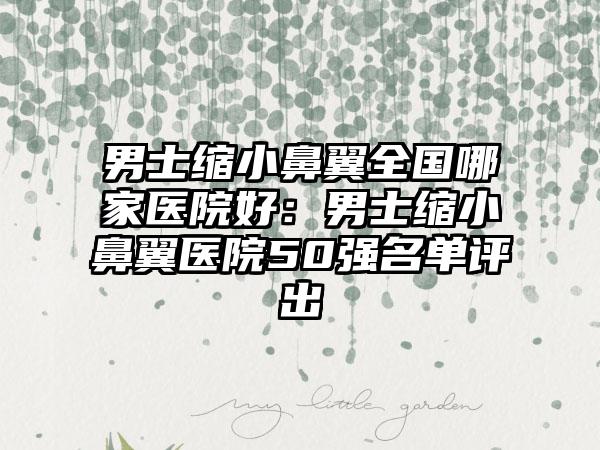 男士缩小鼻翼全国哪家医院好：男士缩小鼻翼医院50强名单评出