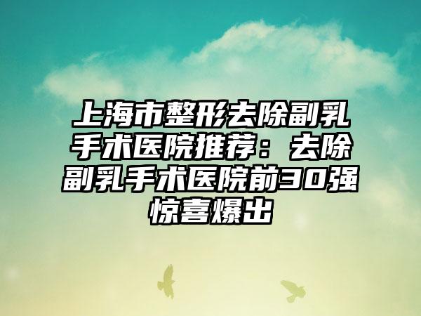 上海市整形去除副乳手术医院推荐：去除副乳手术医院前30强惊喜爆出