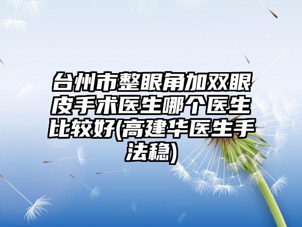 台州市整眼角加双眼皮手术医生哪个医生比较好(高建华医生手法稳)