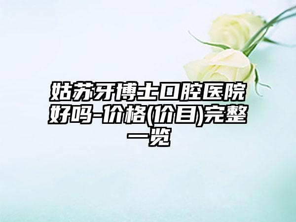 姑苏牙博士口腔医院好吗-价格(价目)完整一览