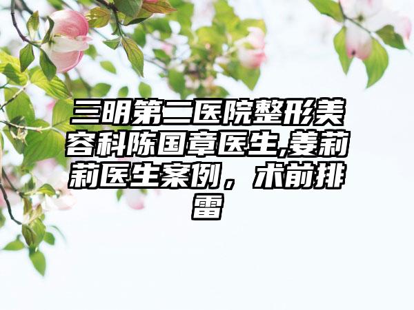 三明第二医院整形美容科陈国章医生,姜莉莉医生案例,术前排雷