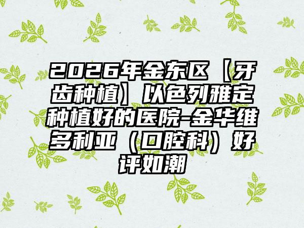 2026年金东区【牙齿种植】以色列雅定种植好的医院-金华维多利亚（口腔科）好评如潮