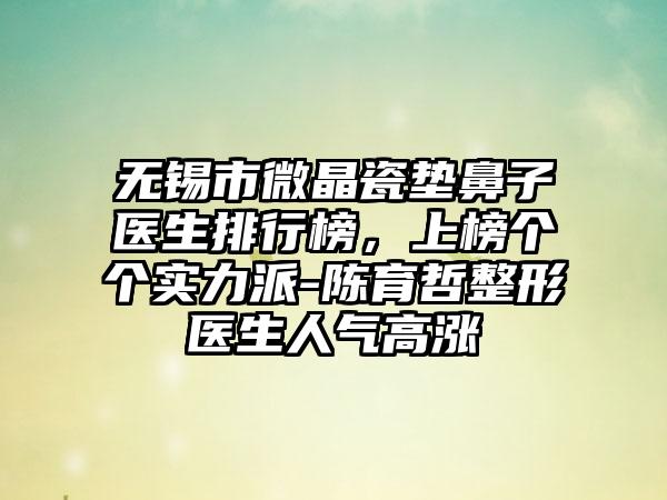无锡市微晶瓷垫鼻子医生排行榜,上榜个个实力派-陈育哲整形医生人气高涨