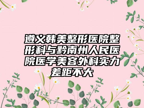 遵义韩美整形医院整形科与黔南州人民医院医学美容外科实力差距不大