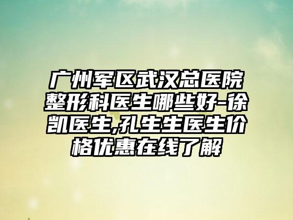 广州军区武汉总医院整形科医生哪些好-徐凯医生,孔生生医生价格优惠在线了解