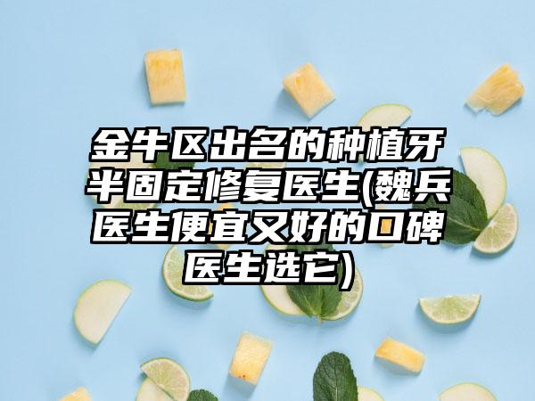 金牛区出名的种植牙半固定修复医生(魏兵医生便宜又好的口碑医生选它)