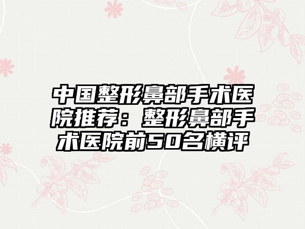 中国整形鼻部手术医院推荐:整形鼻部手术医院前50名横评