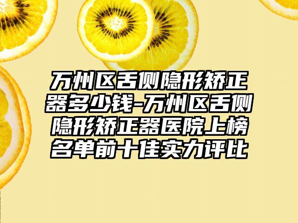 万州区舌侧隐形矫正器多少钱-万州区舌侧隐形矫正器医院上榜名单前十佳实力评比