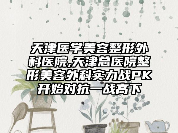 天津医学美容整形外科医院,天津总医院整形美容外科实力战PK开始对抗一战高下