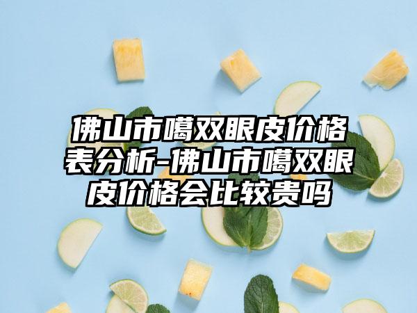 佛山市噶双眼皮价格表分析-佛山市噶双眼皮价格会比较贵吗