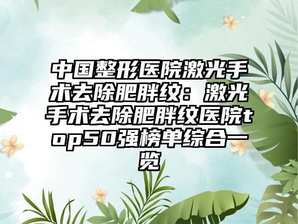 中国整形医院激光手术去除肥胖纹:激光手术去除肥胖纹医院top50强榜单综合一览