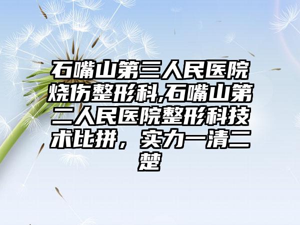 石嘴山第三人民医院烧伤整形科,石嘴山第二人民医院整形科技术比拼,实力一清二楚