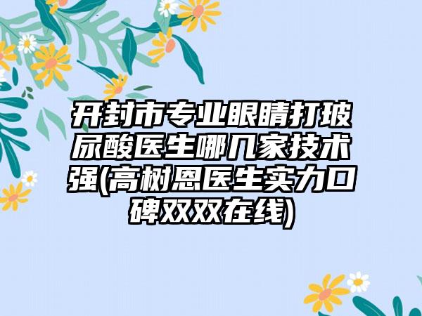 开封市专业眼睛打玻尿酸医生哪几家技术强(高树恩医生实力口碑双双在线)