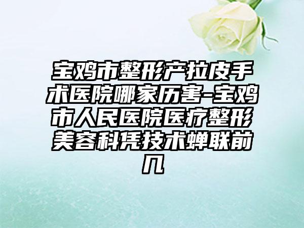 宝鸡市整形产拉皮手术医院哪家历害-宝鸡市人民医院医疗整形美容科凭技术蝉联前几