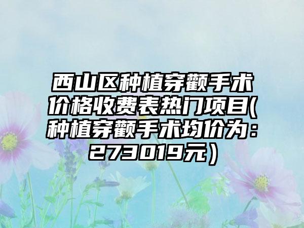 西山区种植穿颧手术价格收费表热门项目(种植穿颧手术均价为：273019元）
