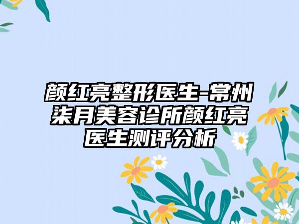 颜红亮整形医生-常州柒月美容诊所颜红亮医生测评分析