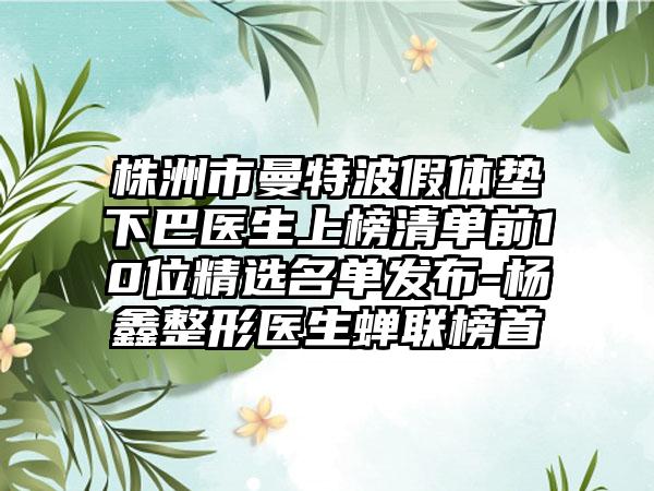 株洲市曼特波假体垫下巴医生上榜清单前10位精选名单发布-杨鑫整形医生蝉联榜首