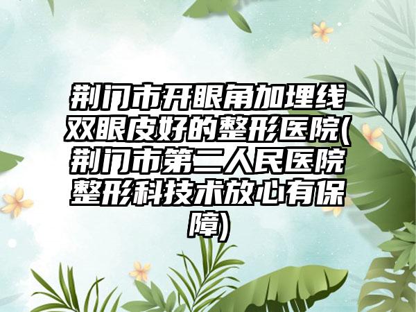 荆门市开眼角加埋线双眼皮好的整形医院(荆门市第二人民医院整形科技术放心有保障)