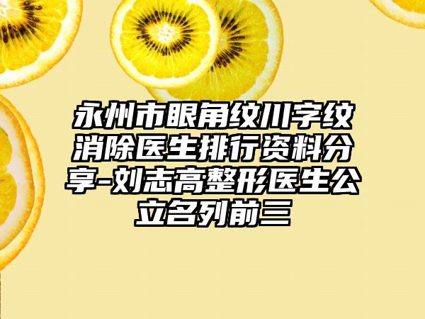 永州市眼角纹川字纹消除医生排行资料分享-刘志高整形医生公立名列前三