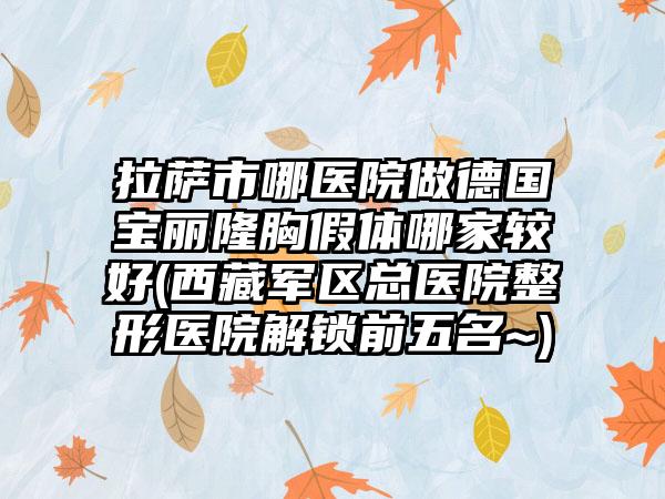 拉萨市哪医院做德国宝丽隆胸假体哪家较好(西藏军区总医院整形医院解锁前五名~)