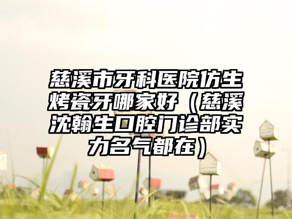 慈溪市牙科医院仿生烤瓷牙哪家好(慈溪沈翰生口腔门诊部实力名气都在)