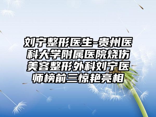 刘宁整形医生-贵州医科大学附属医院烧伤美容整形外科刘宁医师榜前三惊艳亮相