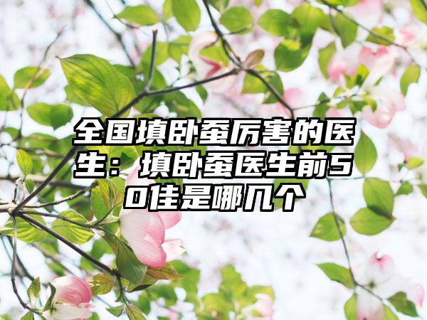 全国填卧蚕厉害的医生:填卧蚕医生前50佳是哪几个