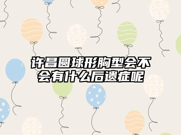 许昌圆球形胸型会不会有什么后遗症呢