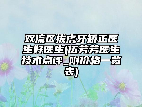 双流区拔虎牙矫正医生好医生(伍芳芳医生技术点评_附价格一览表)
