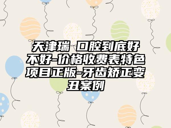 天津瑞珒口腔到底好不好-价格收费表特色项目正版-牙齿矫正变丑案例