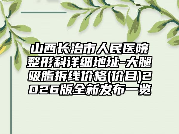 山西长治市人民医院整形科详细地址-大腿吸脂拆线价格(价目)2026版全新发布一览