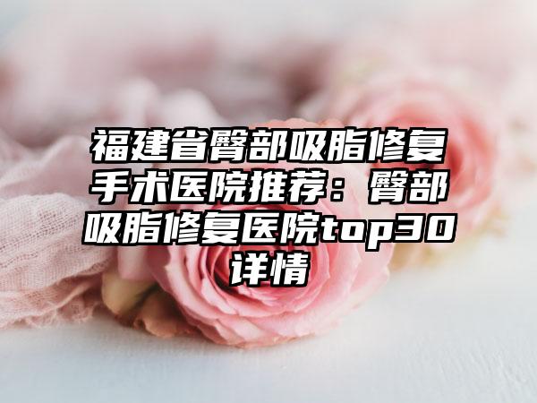 福建省臀部吸脂修复手术医院推荐:臀部吸脂修复医院top30详情