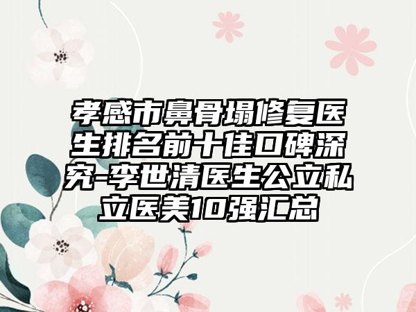 孝感市鼻骨塌修复医生排名前十佳口碑深究-李世清医生公立私立医美10强汇总