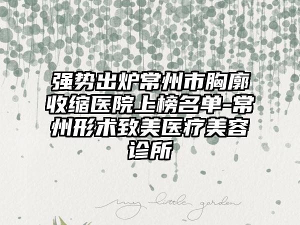 强势出炉常州市胸廓收缩医院上榜名单-常州形术致美医疗美容诊所
